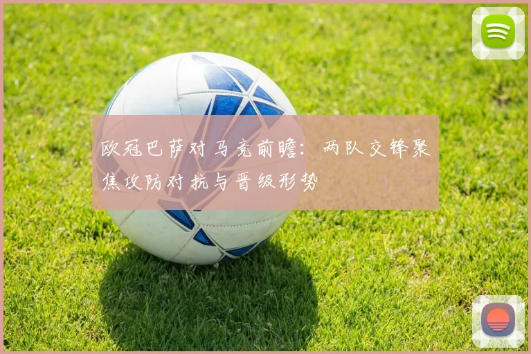 欧冠巴萨对马竞前瞻:两队交锋聚焦攻防对抗与晋级形势