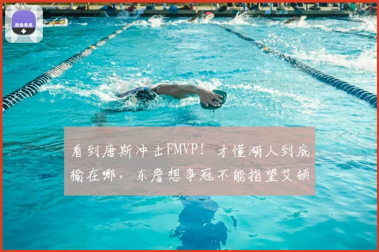看到唐斯冲击FMVP!才懂湖人到底输在哪,东詹想争冠不能指望艾顿