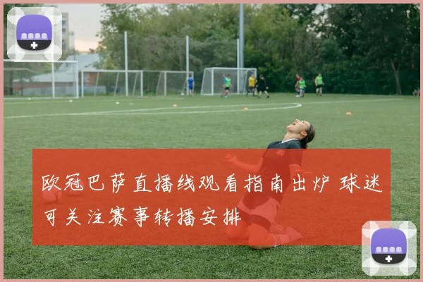 欧冠巴萨直播线观看指南出炉 球迷可关注赛事转播安排