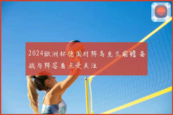 2024欧洲杯德国对阵乌克兰前瞻 备战与阵容看点受关注