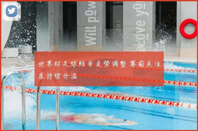 世界杯足球赔率走势调整 赛前关注度持续升温