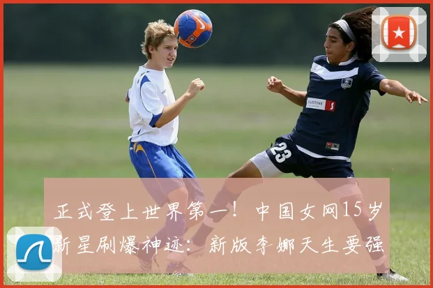 正式登上世界第一!中国女网15岁新星刷爆神迹:新版李娜天生要强
