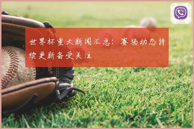 世界杯重大新闻汇总：赛场动态持续更新备受关注
