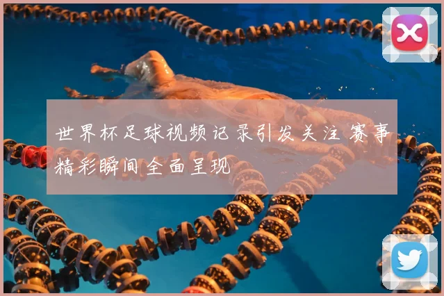世界杯足球视频记录引发关注 赛事精彩瞬间全面呈现