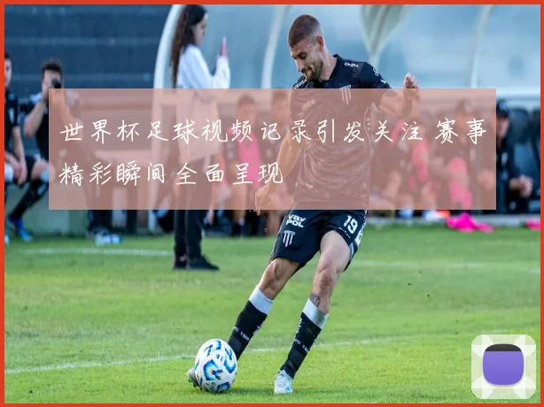 世界杯足球视频记录引发关注 赛事精彩瞬间全面呈现