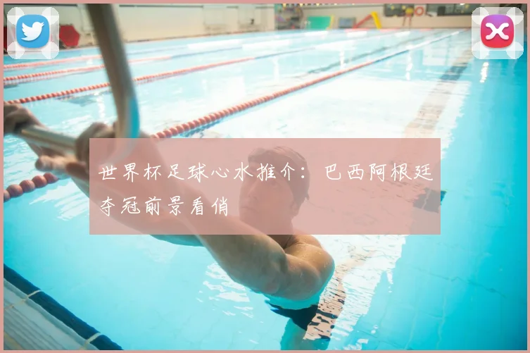 世界杯足球心水推介:巴西阿根廷夺冠前景看俏