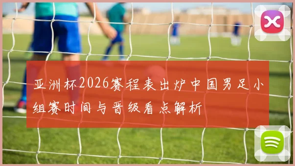 亚洲杯2026赛程表出炉中国男足小组赛时间与晋级看点解析