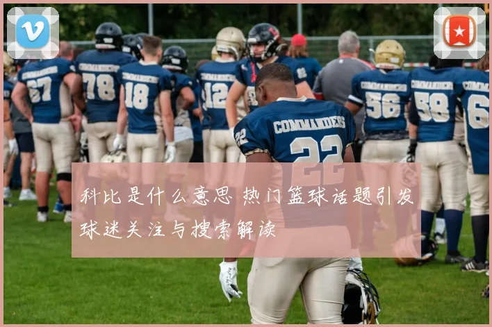 科比是什么意思 热门篮球话题引发球迷关注与搜索解读