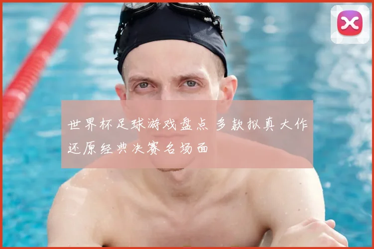 世界杯足球游戏盘点 多款拟真大作还原经典决赛名场面