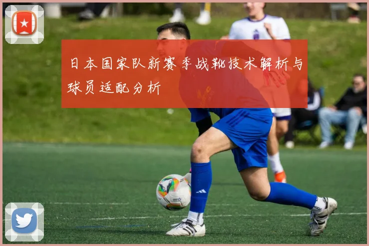 日本国家队新赛季战靴技术解析与球员适配分析