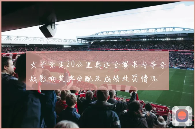 女子竞走20公里奥运会赛果与争夺战影响奖牌分配及成绩处罚情况
