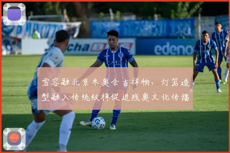 雪容融北京冬奥会吉祥物，灯笼造型融入传统纹样促进残奥文化传播