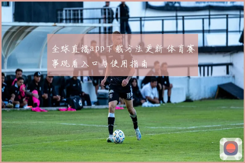 全球直播app下载方法更新 体育赛事观看入口与使用指南