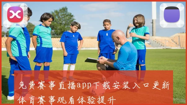 免费赛事直播app下载安装入口更新体育赛事观看体验提升