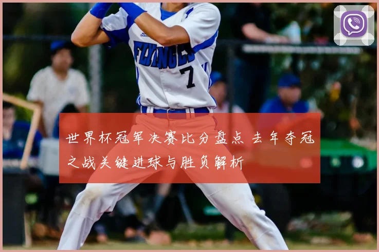 世界杯冠军决赛比分盘点 去年夺冠之战关键进球与胜负解析