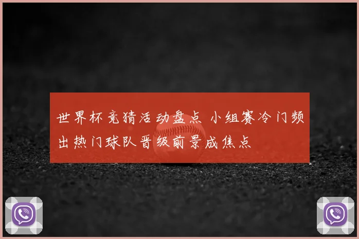 世界杯竞猜活动盘点 小组赛冷门频出热门球队晋级前景成焦点