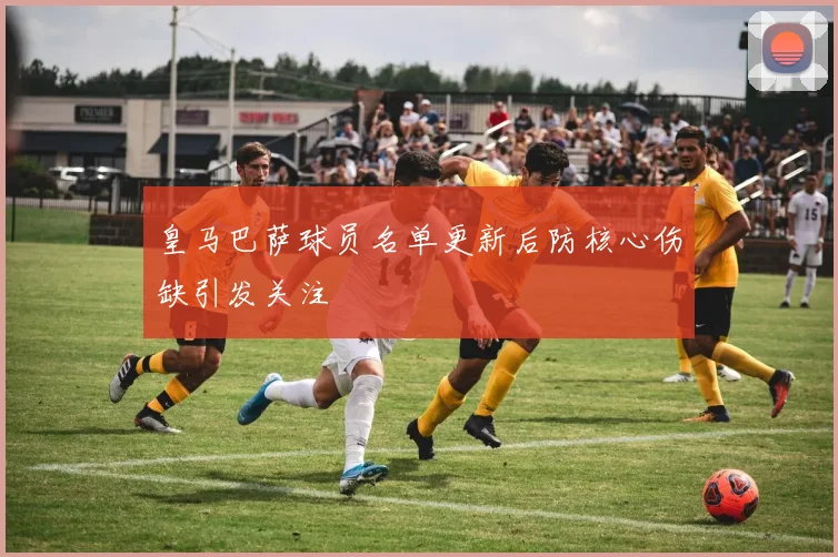 皇马巴萨球员名单更新后防核心伤缺引发关注