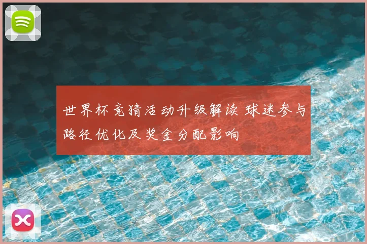 世界杯竞猜活动升级解读 球迷参与路径优化及奖金分配影响