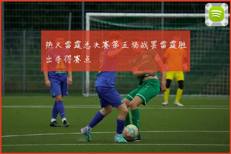 热火雷霆总决赛第五场战罢雷霆胜出夺得赛点