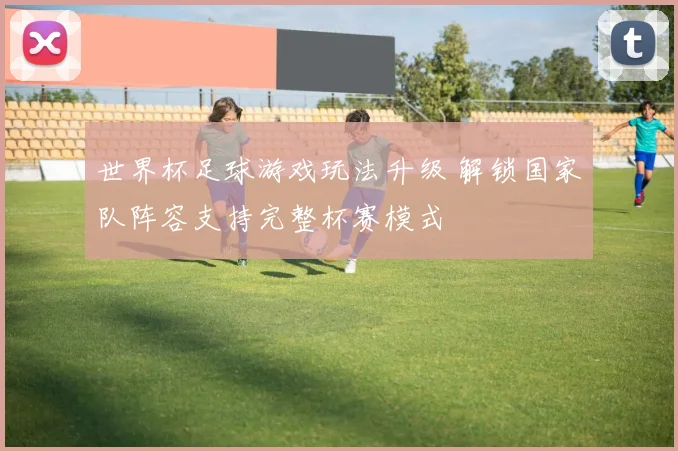 世界杯足球游戏玩法升级 解锁国家队阵容支持完整杯赛模式