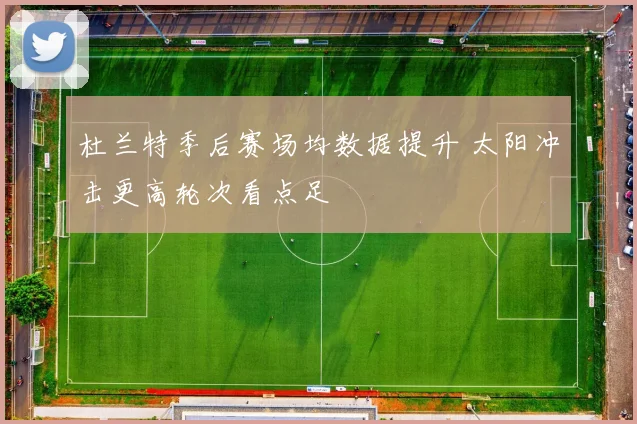 杜兰特季后赛场均数据提升 太阳冲击更高轮次看点足
