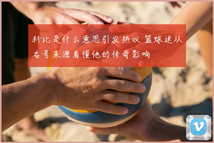 科比是什么意思引发热议 篮球迷从名号来源看懂他的传奇影响