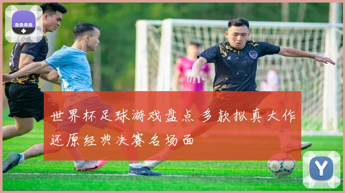 世界杯足球游戏盘点 多款拟真大作还原经典决赛名场面