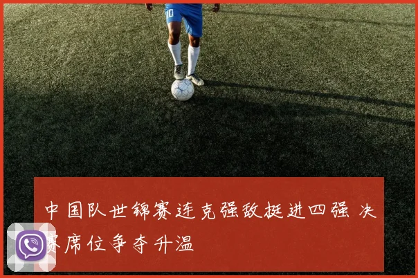 中国队世锦赛连克强敌挺进四强 决赛席位争夺升温