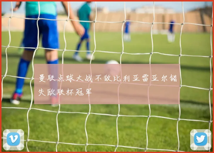 曼联点球大战不敌比利亚雷亚尔错失欧联杯冠军