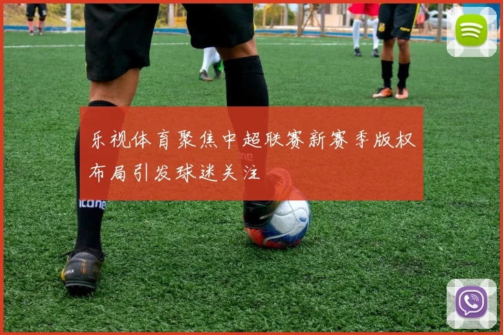 乐视体育聚焦中超联赛新赛季版权布局引发球迷关注