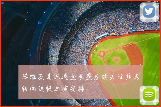 诺维茨基入选全明星后续关注焦点转向退役巡演安排