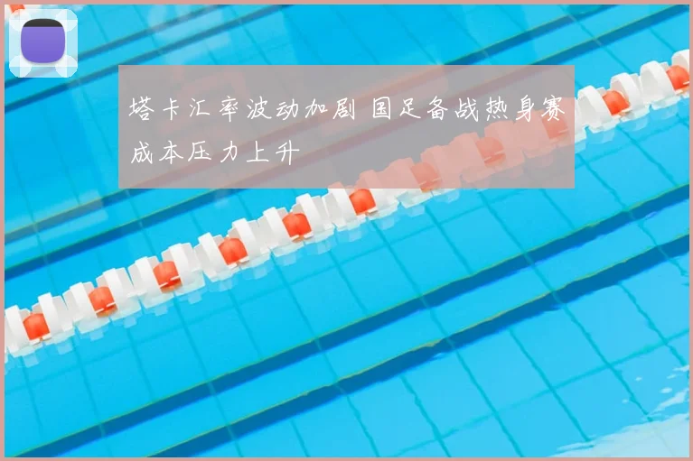 塔卡汇率波动加剧 国足备战热身赛成本压力上升