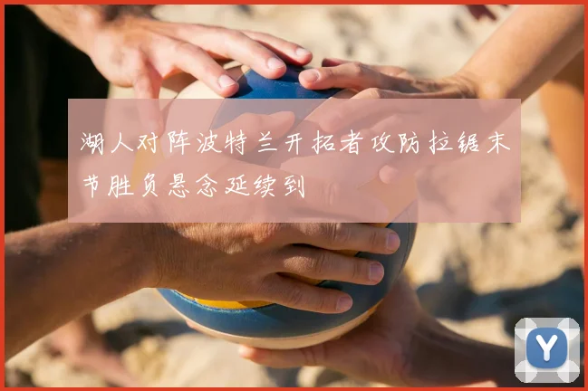 湖人对阵波特兰开拓者攻防拉锯末节胜负悬念延续到