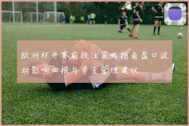 欧洲杯开赛前投注策略指南盘口波动影响回报与资金管理建议