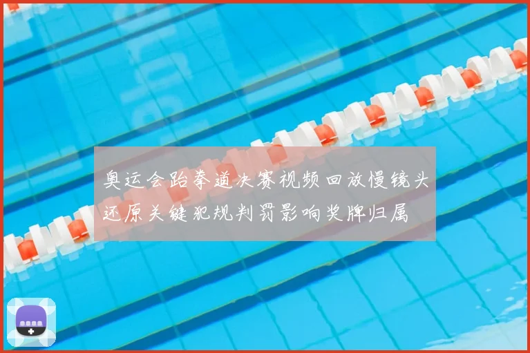 奥运会跆拳道决赛视频回放慢镜头还原关键犯规判罚影响奖牌归属