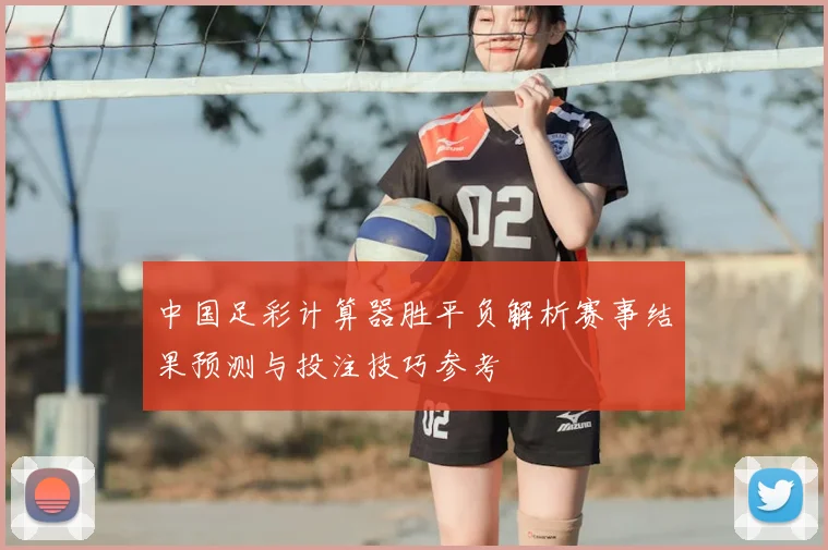 中国足彩计算器胜平负解析赛事结果预测与投注技巧参考
