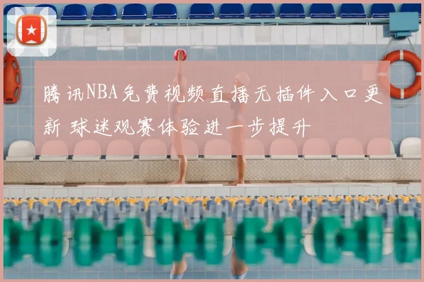 腾讯NBA免费视频直播无插件入口更新 球迷观赛体验进一步提升