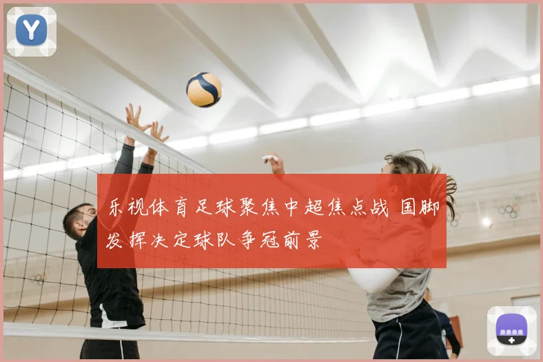 乐视体育足球聚焦中超焦点战 国脚发挥决定球队争冠前景