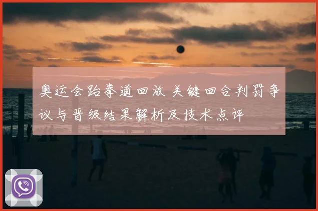 奥运会跆拳道回放 关键回合判罚争议与晋级结果解析及技术点评