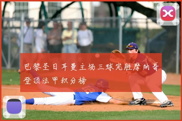 巴黎圣日耳曼主场三球完胜摩纳哥登顶法甲积分榜