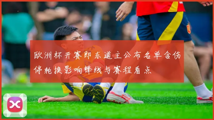 欧洲杯开赛即东道主公布名单含伤停轮换影响锋线与赛程看点