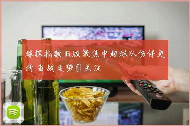 球探指数旧版聚焦中超球队伤停更新 备战走势引关注