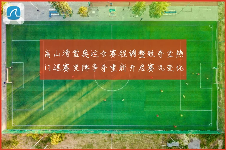 高山滑雪奥运会赛程调整致夺金热门退赛奖牌争夺重新开启赛况变化