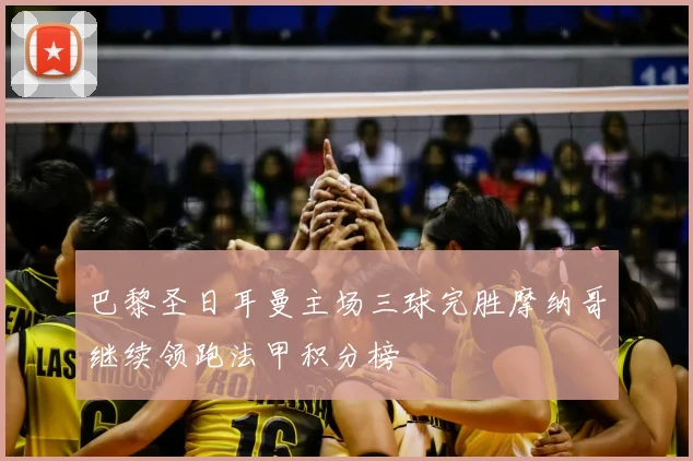 巴黎圣日耳曼主场三球完胜摩纳哥继续领跑法甲积分榜