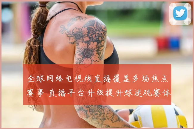 全球网络电视线直播覆盖多场焦点赛事 直播平台升级提升球迷观赛体验