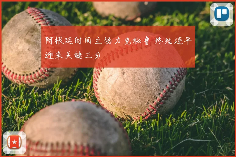 阿根廷时间主场力克秘鲁 终结连平迎来关键三分