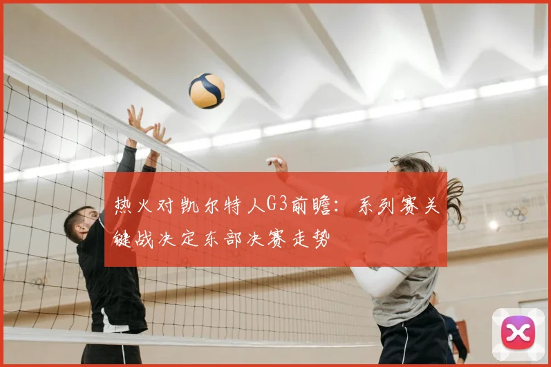 热火对凯尔特人G3前瞻:系列赛关键战决定东部决赛走势