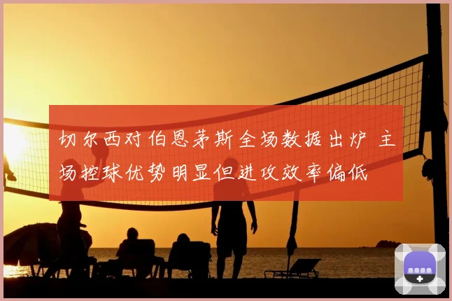 切尔西对伯恩茅斯全场数据出炉 主场控球优势明显但进攻效率偏低