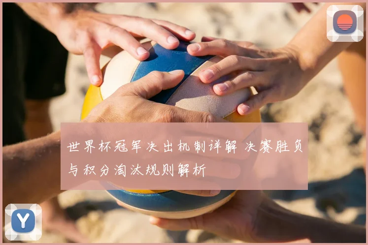 世界杯冠军决出机制详解 决赛胜负与积分淘汰规则解析