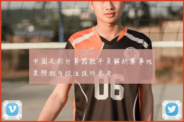中国足彩计算器胜平负解析赛事结果预测与投注技巧参考
